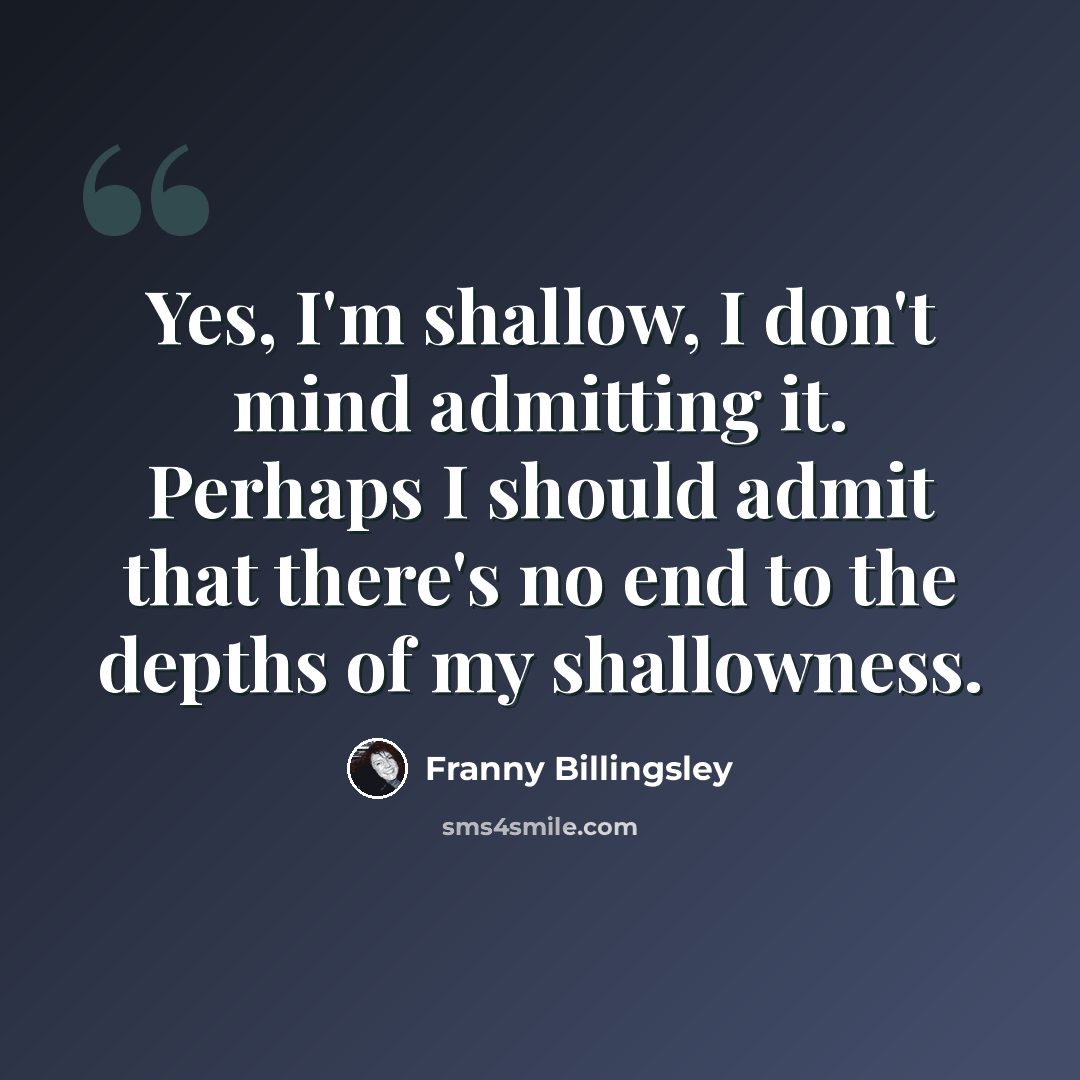 “Yes, I'm shallow, I don't mind admitting it. Perhaps I should admit that there's no end to the depths of my shallowness.” quote by Franny Billingsley