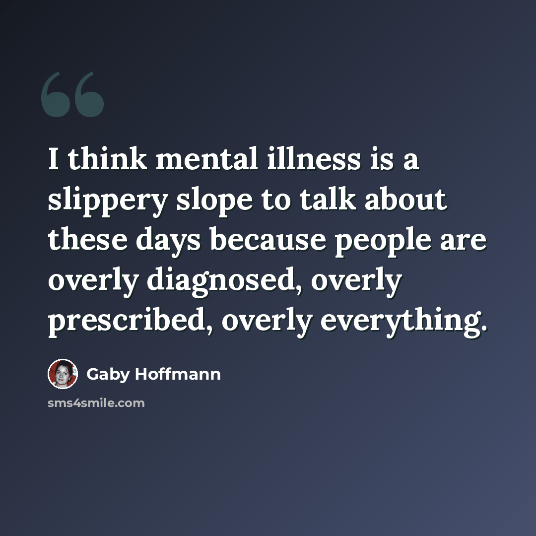 “I think mental illness is a slippery slope to talk about these days because people are overly diagnosed, overly prescribed, overly everything.” quote by Gaby Hoffmann