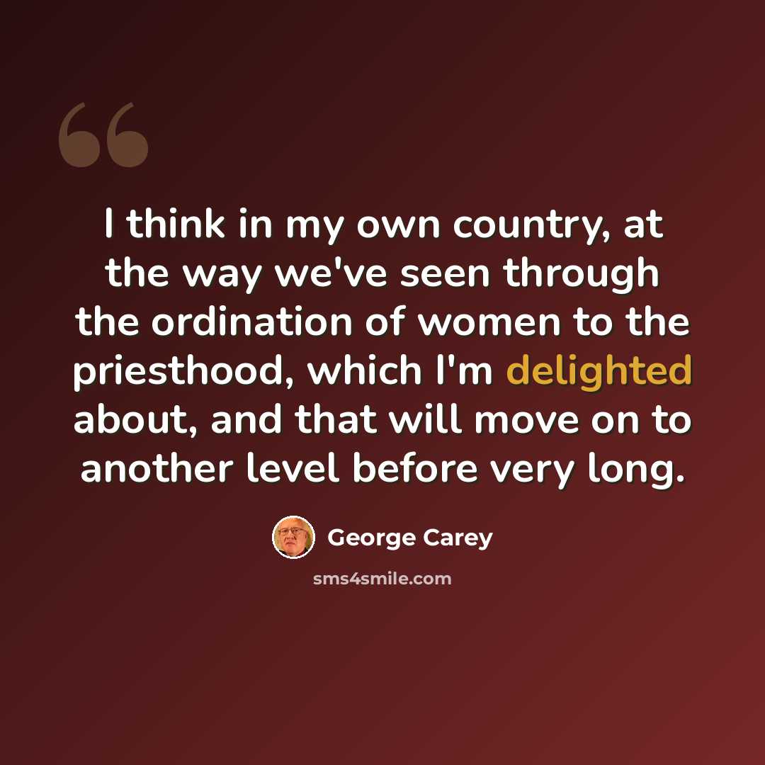 “I think in my own country, at the way we've seen through the ordination of women to the priesthood, which I'm delighted about, and that will move on to another level before very long.” quote by George Carey