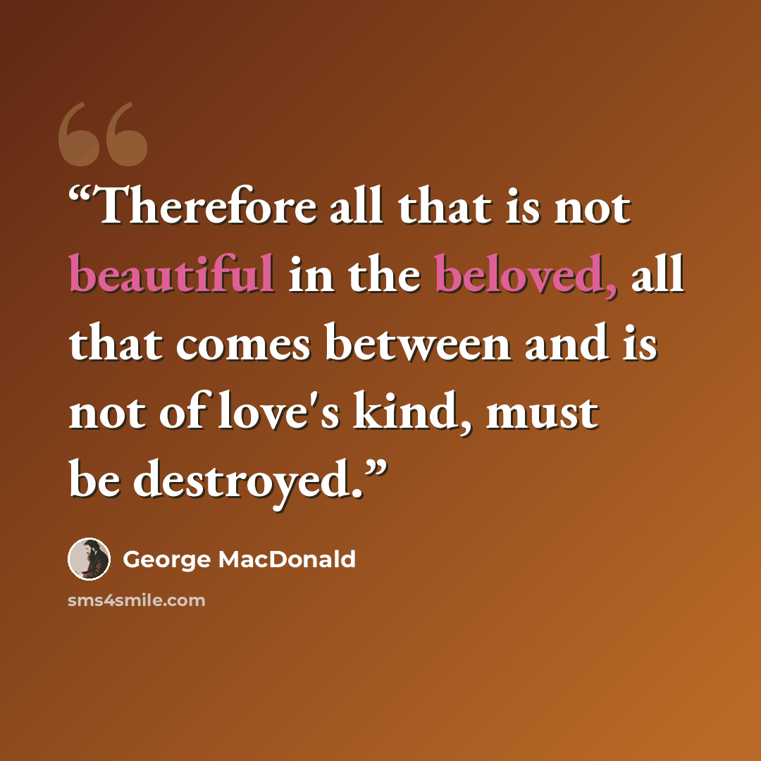 “Therefore all that is not beautiful in the beloved, all that comes between and is not of love's kind, must be destroyed.” quote by George MacDonald