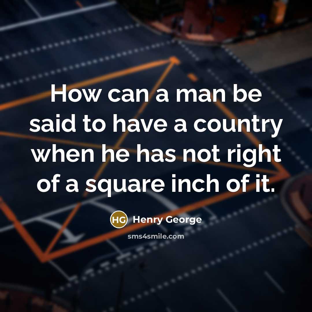 “How can a man be said to have a country when he has not right of a square inch of it.” quote by Henry George