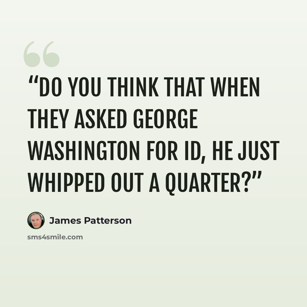 “Do you think that when they asked George Washington for ID, he just whipped out a quarter?” quote by James Patterson
