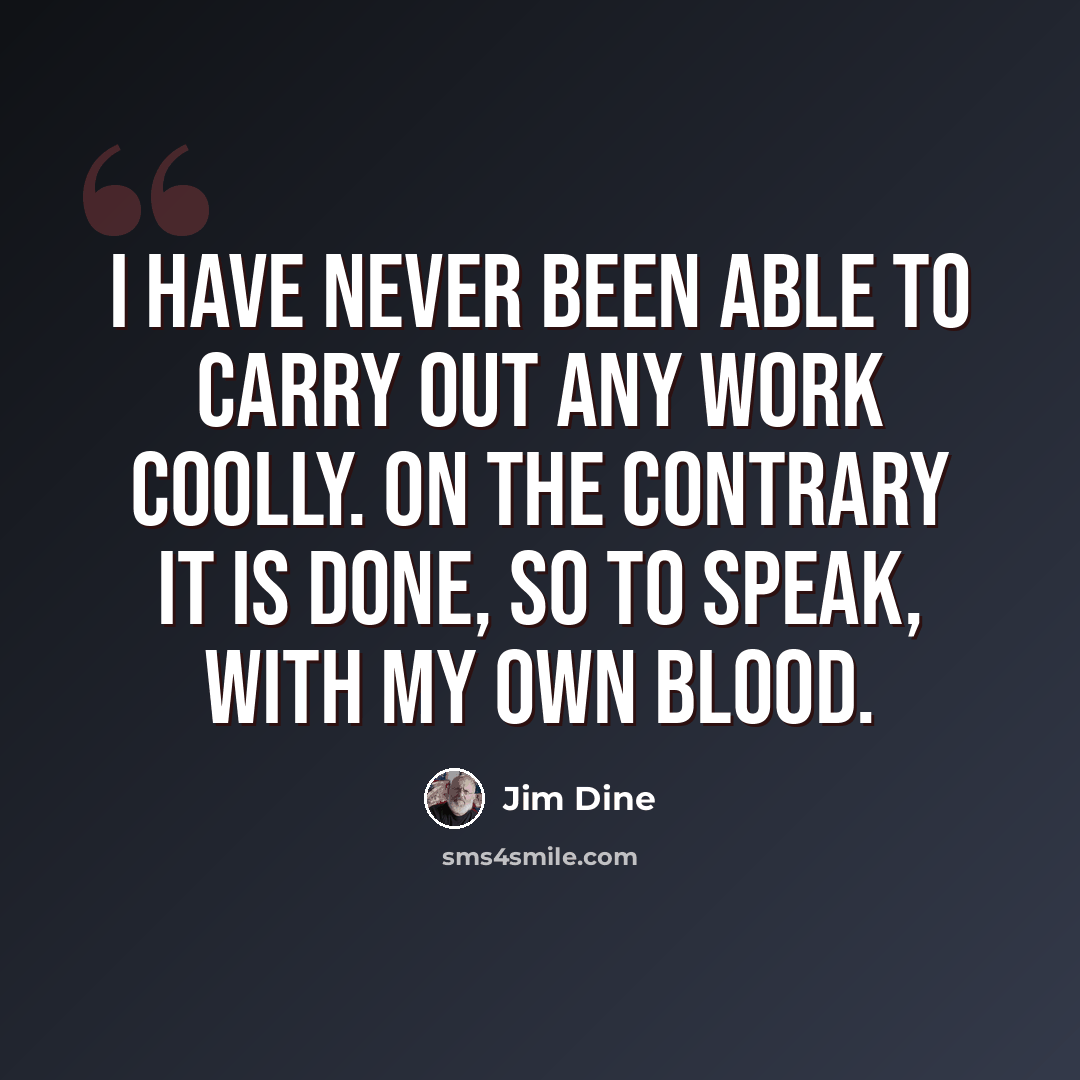 “I have never been able to carry out any work coolly. On the contrary it is done, so to speak, with my own blood.” quote by Jim Dine
