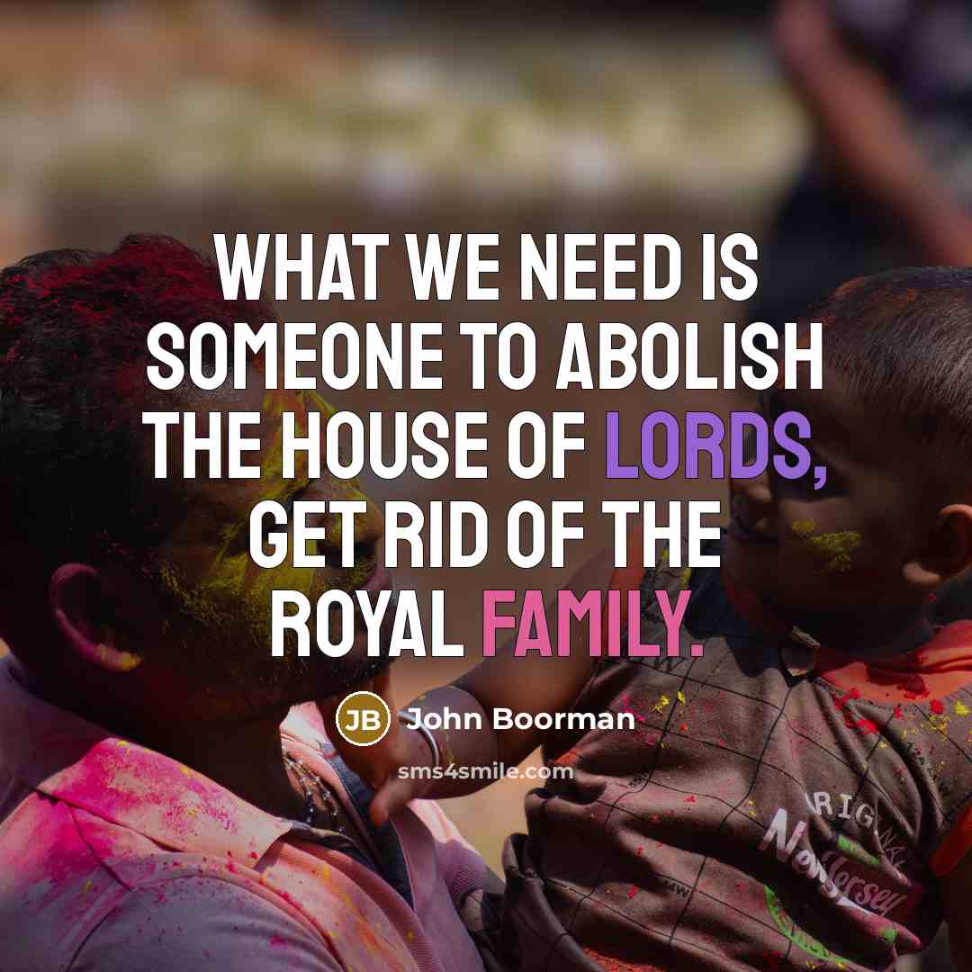 “What we need is someone to abolish the House Of Lords, get rid of the Royal Family.” quote by John Boorman