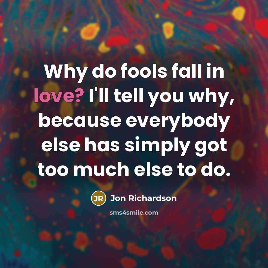 “Why do fools fall in love? I'll tell you why, because everybody else has simply got too much else to do.” quote by Jon Richardson
