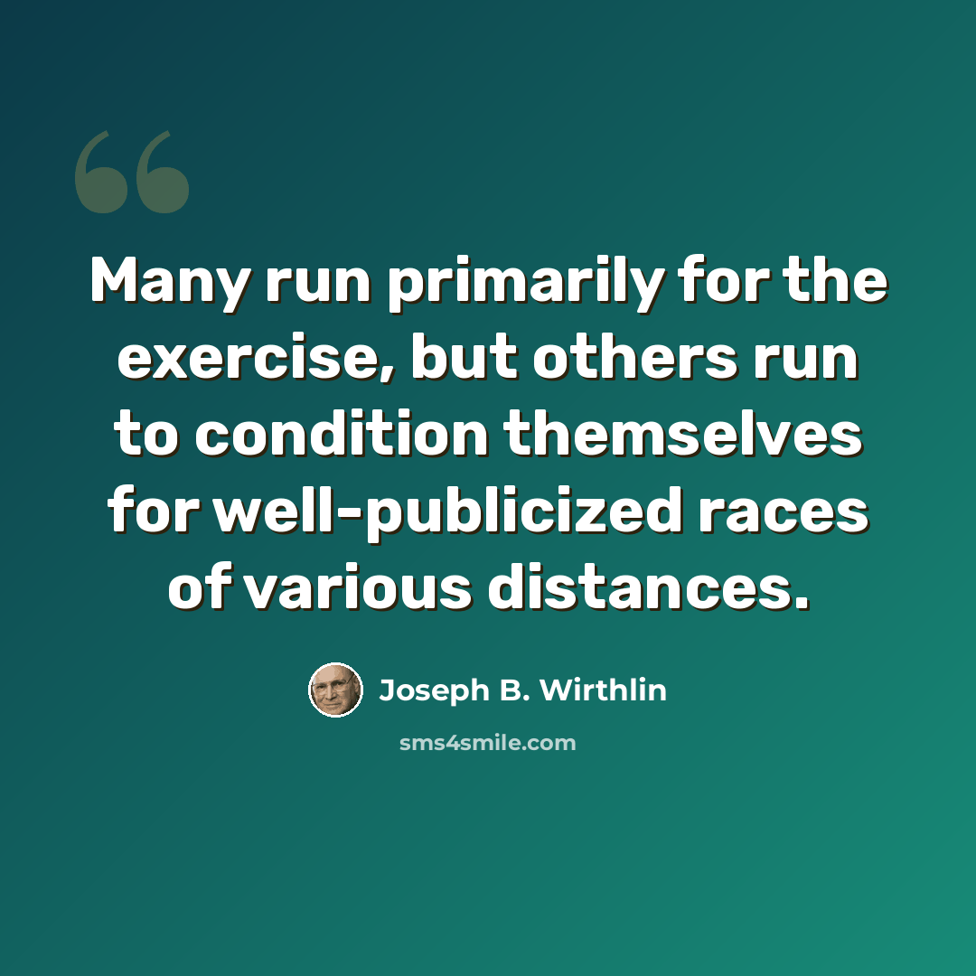 “Many run primarily for the exercise, but others run to condition themselves for well-publicized races of various distances.” quote by Joseph B. Wirthlin