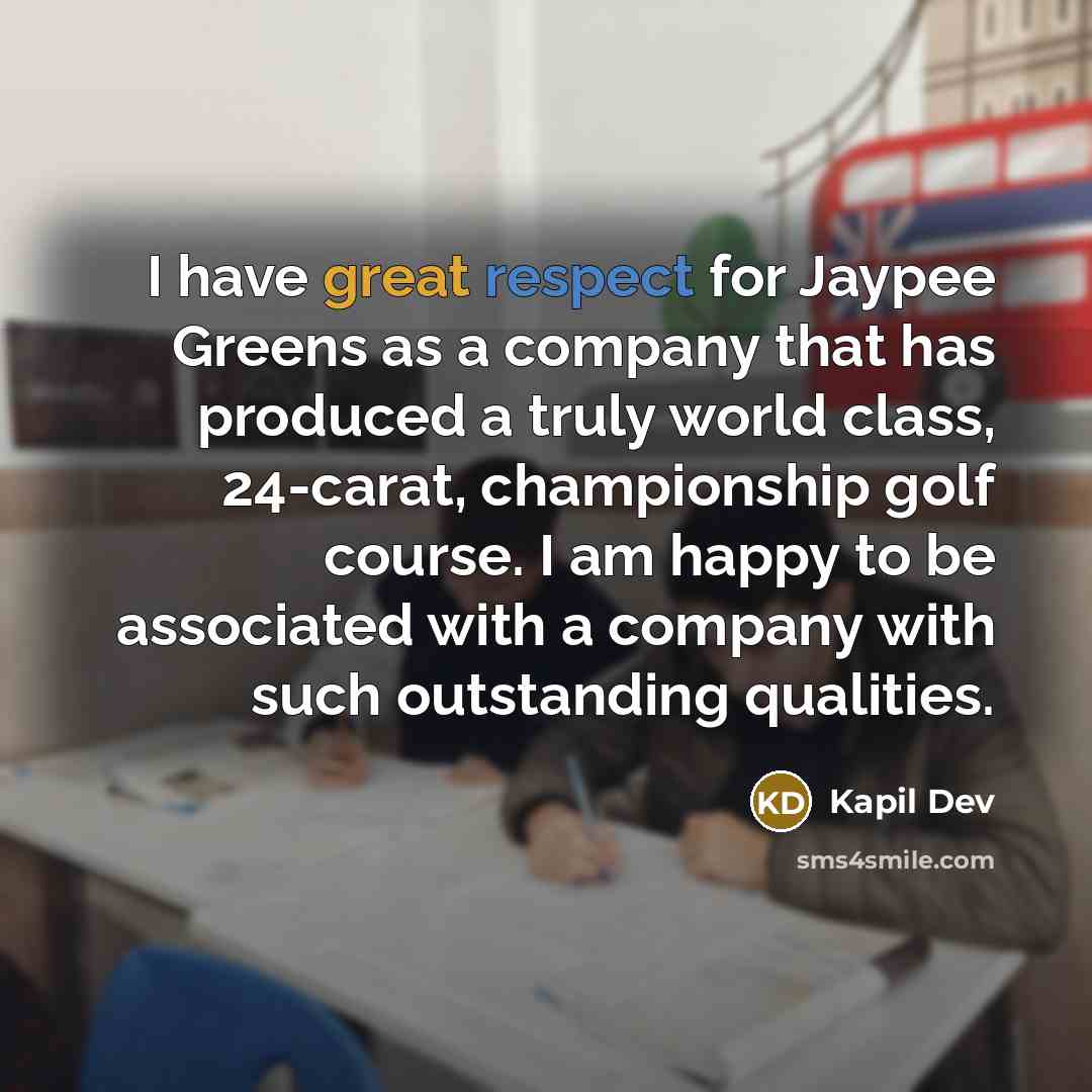 “I have great respect for Jaypee Greens as a company that has produced a truly world class, 24-carat, championship golf course. I am happy to be associated with a company with such outstanding qualities.” quote by Kapil Dev