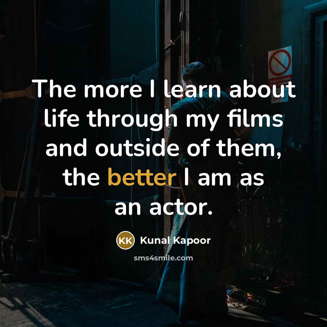 “The more I learn about life through my films and outside of them, the better I am as an actor.” quote by Kunal Kapoor