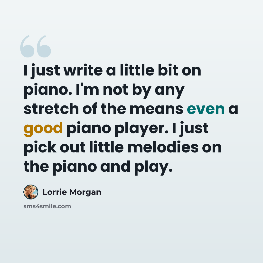 “I just write a little bit on piano. I'm not by any stretch of the means even a good piano player. I just pick out little melodies on the piano and play.” quote by Lorrie Morgan