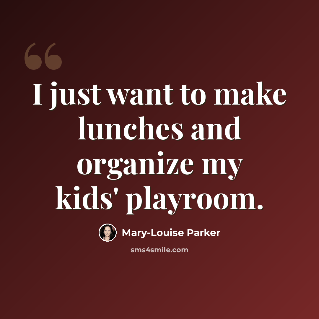 “I just want to make lunches and organize my kids' playroom.” quote by Mary-Louise Parker