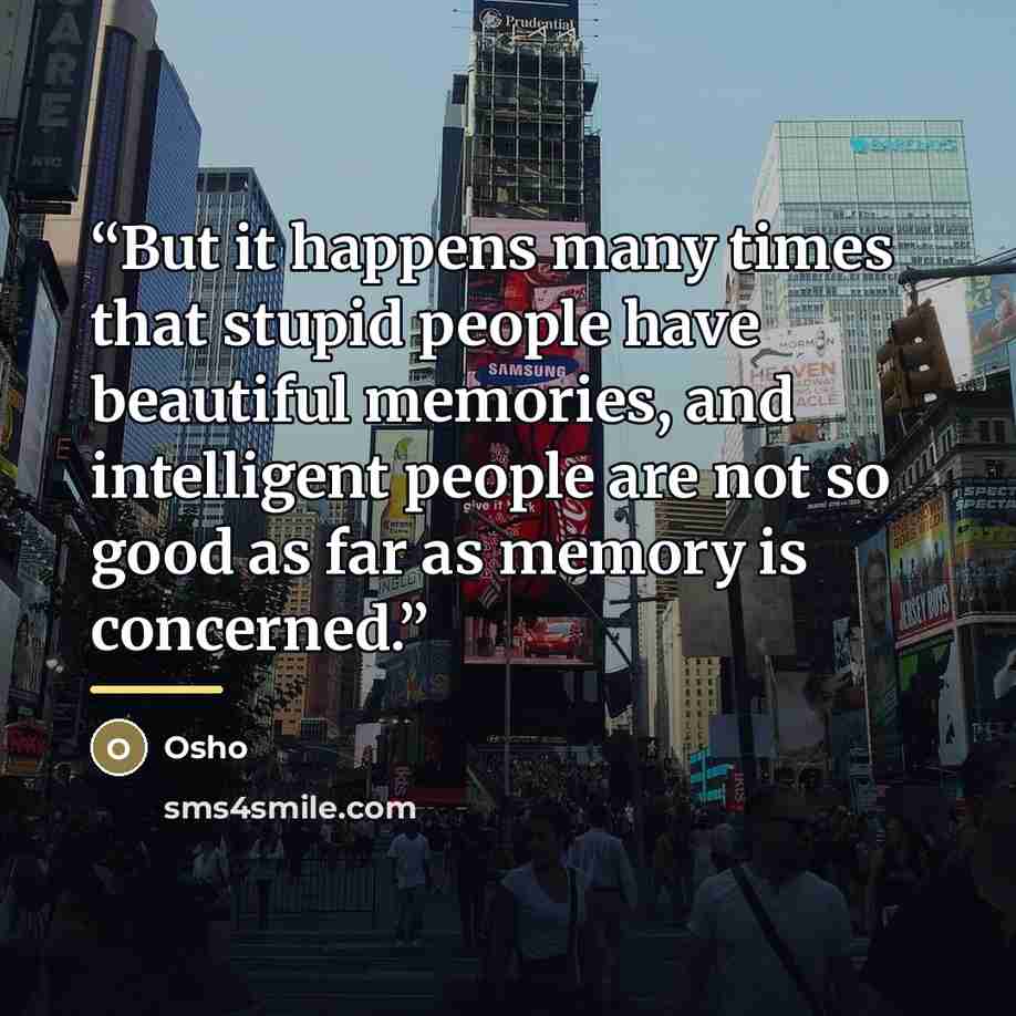 “But it happens many times that stupid people have beautiful memories, and intelligent people are not so good as far as memory is concerned.” quote by Osho