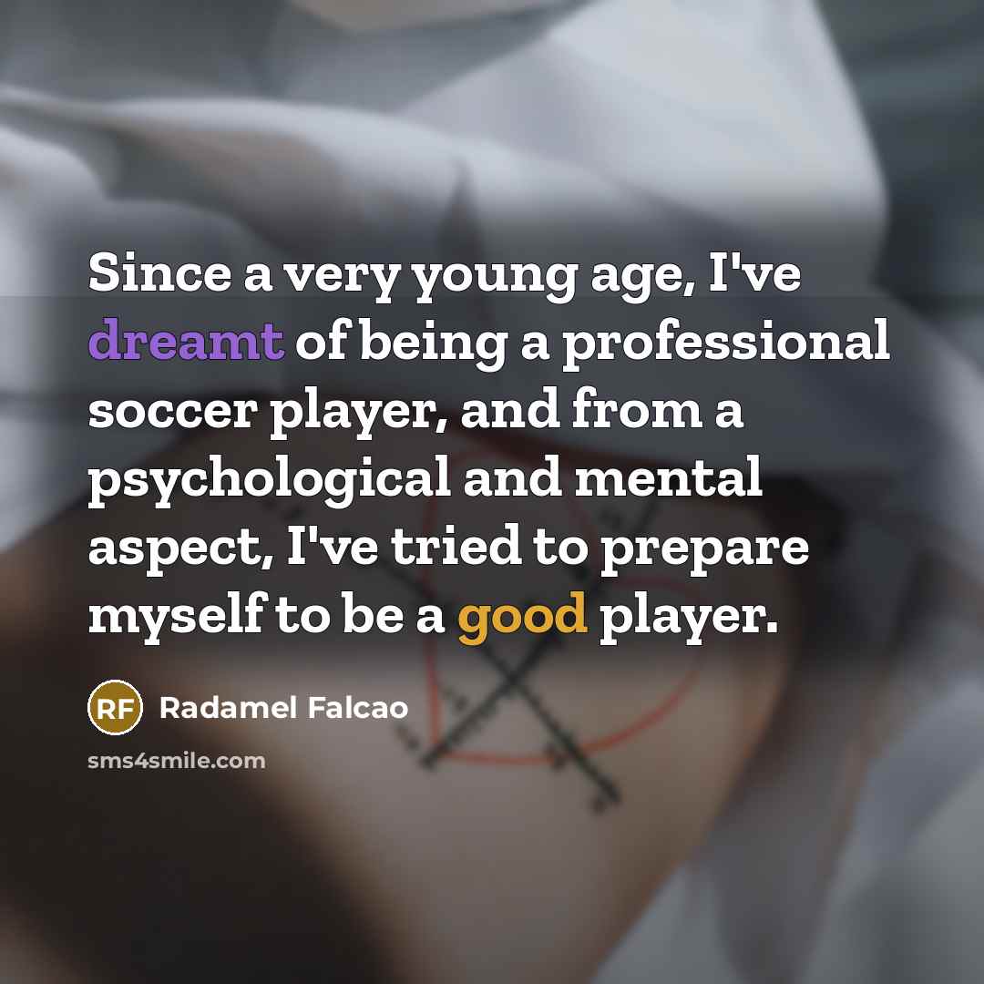“Since a very young age, I've dreamt of being a professional soccer player, and from a psychological and mental aspect, I've tried to prepare myself to be a good player.” quote by Radamel Falcao