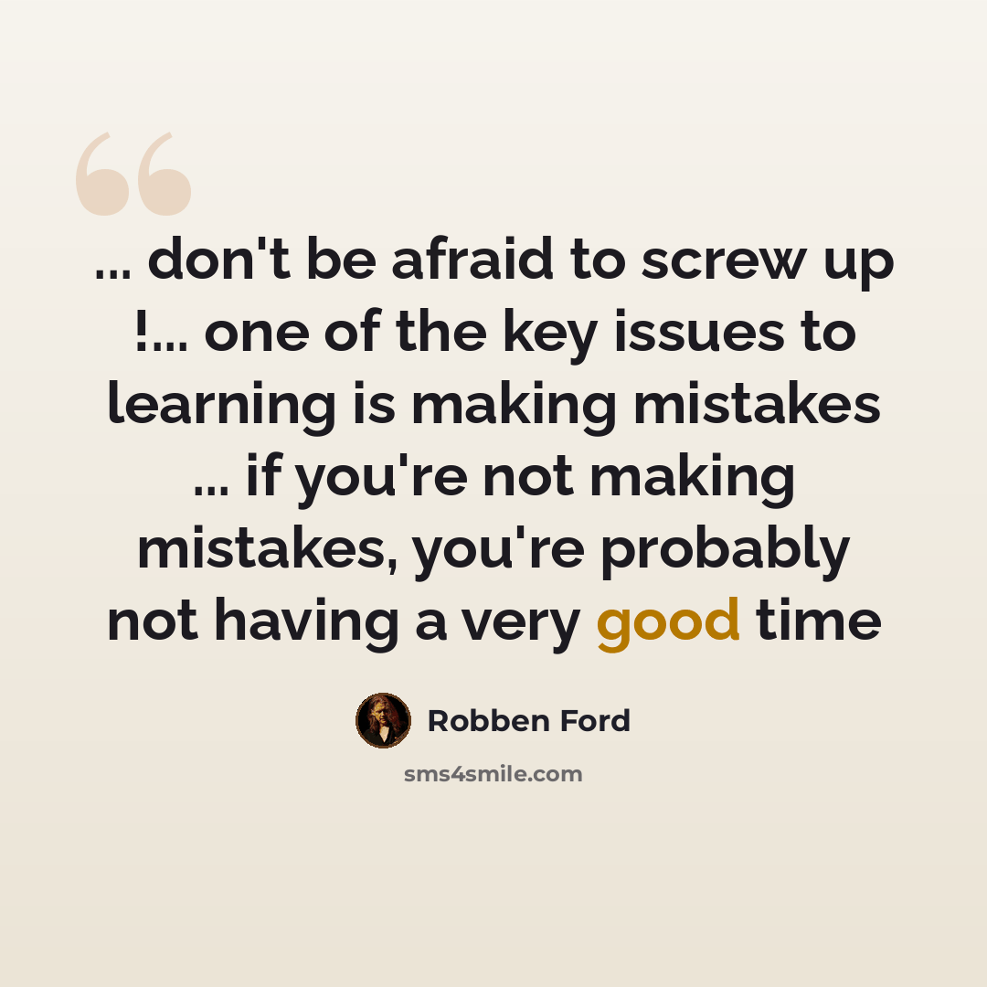 “... don't be afraid to screw up !... one of the key issues to learning is making mistakes ... if you're not making mistakes, you're probably not having a very good time” quote by Robben Ford