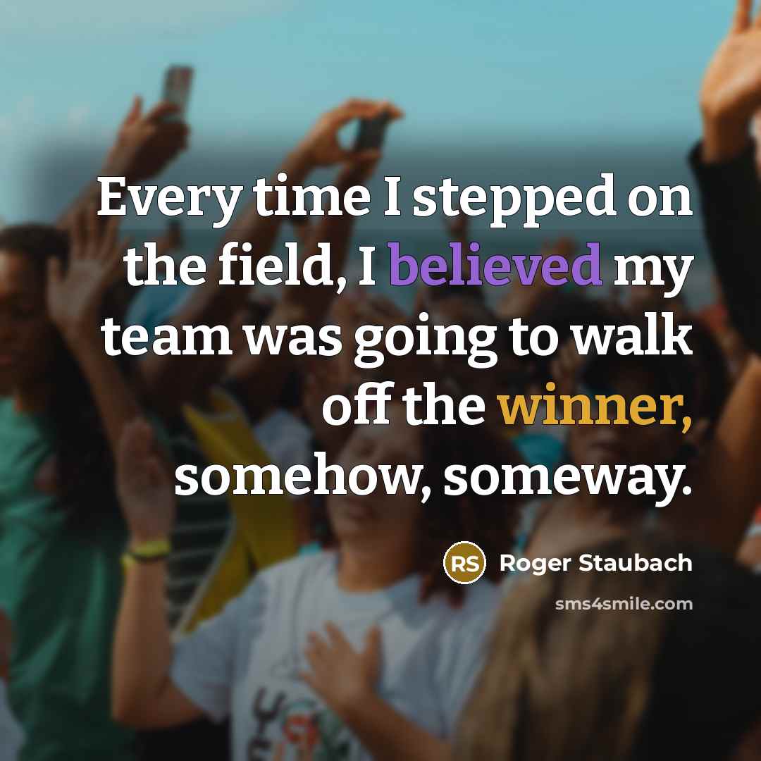 “Every time I stepped on the field, I believed my team was going to walk off the winner, somehow, someway.” quote by Roger Staubach