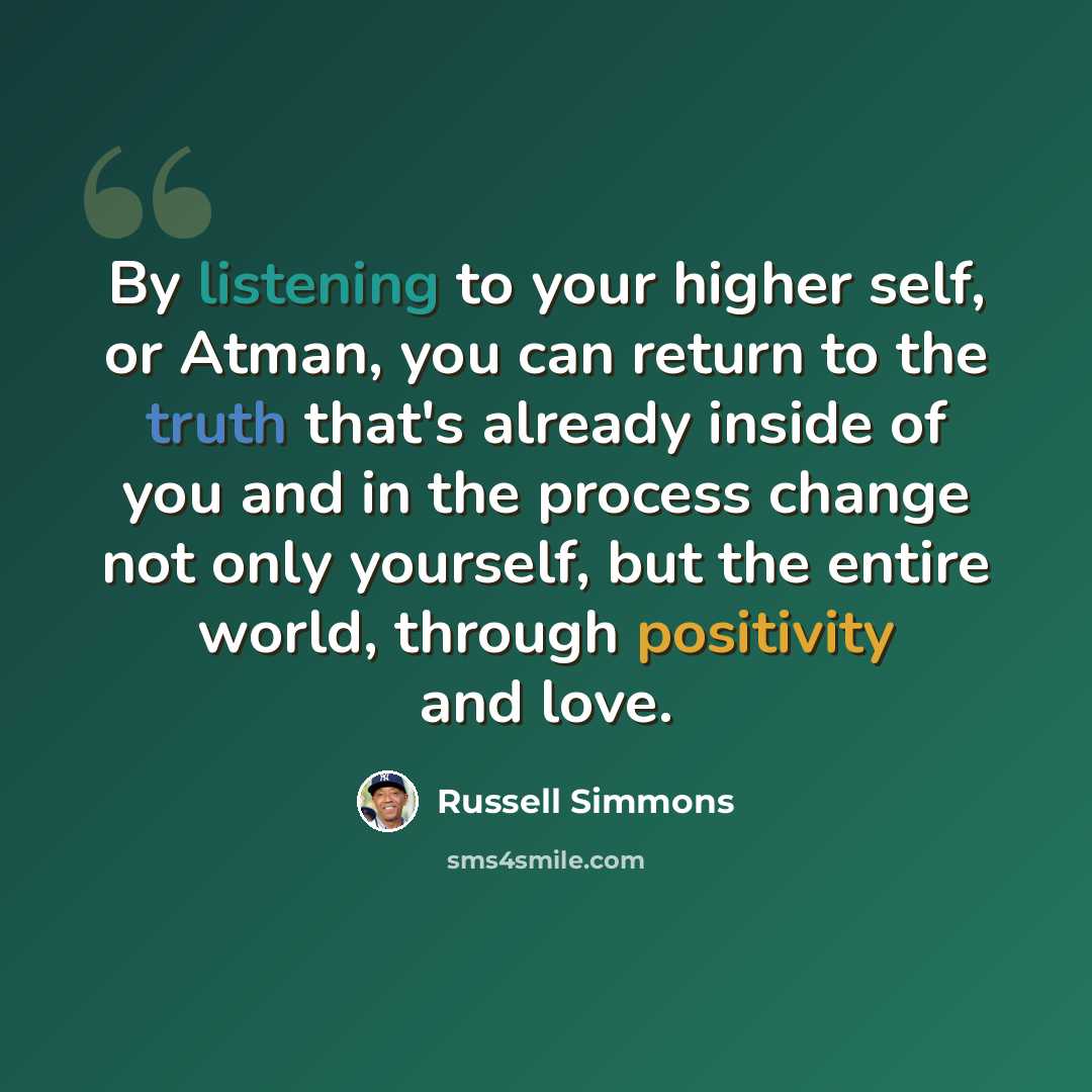 “By listening to your higher self, or Atman, you can return to the truth that's already inside of you and in the process change not only yourself, but the entire world, through positivity and love.” quote by Russell Simmons