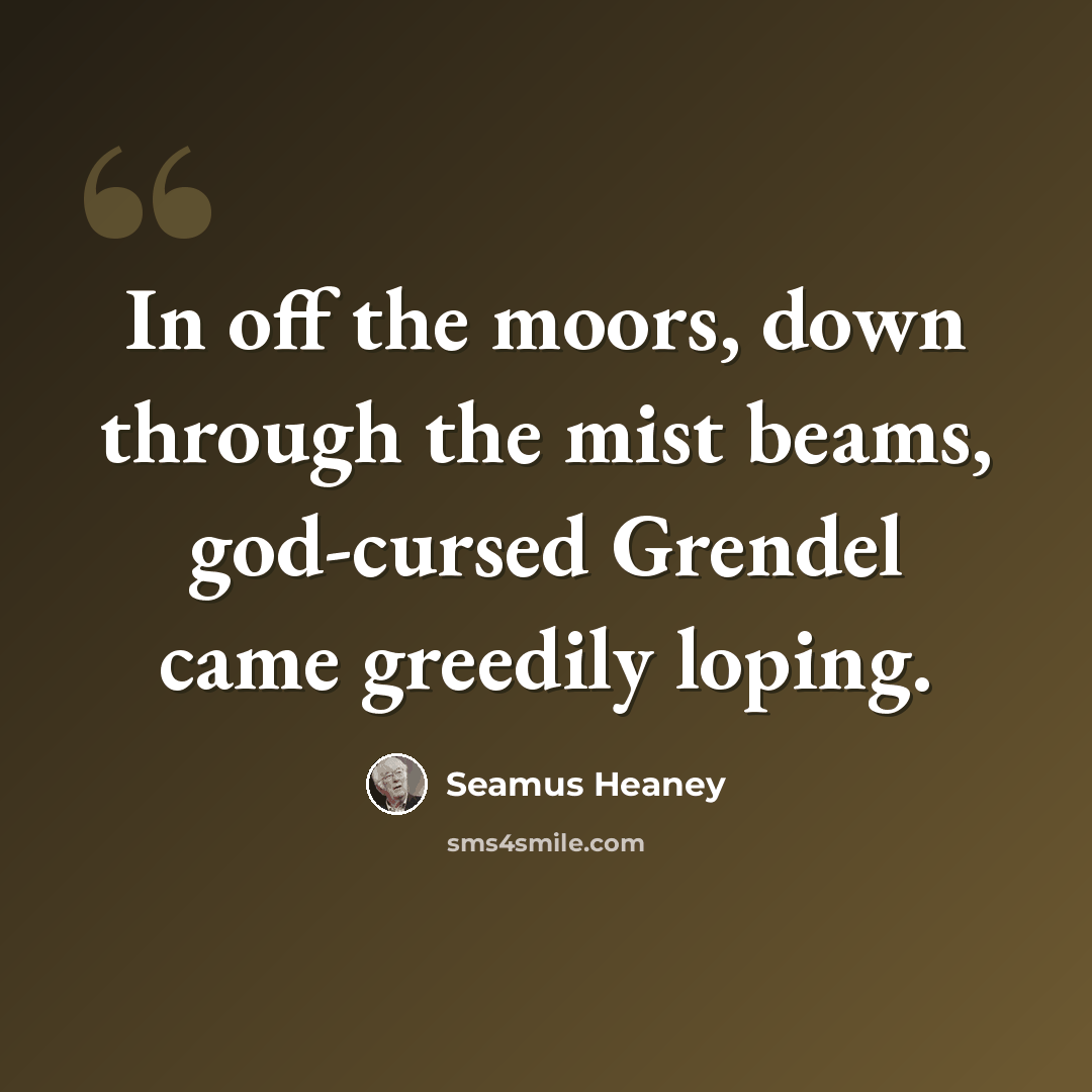 “In off the moors, down through the mist beams, god-cursed Grendel came greedily loping.” quote by Seamus Heaney