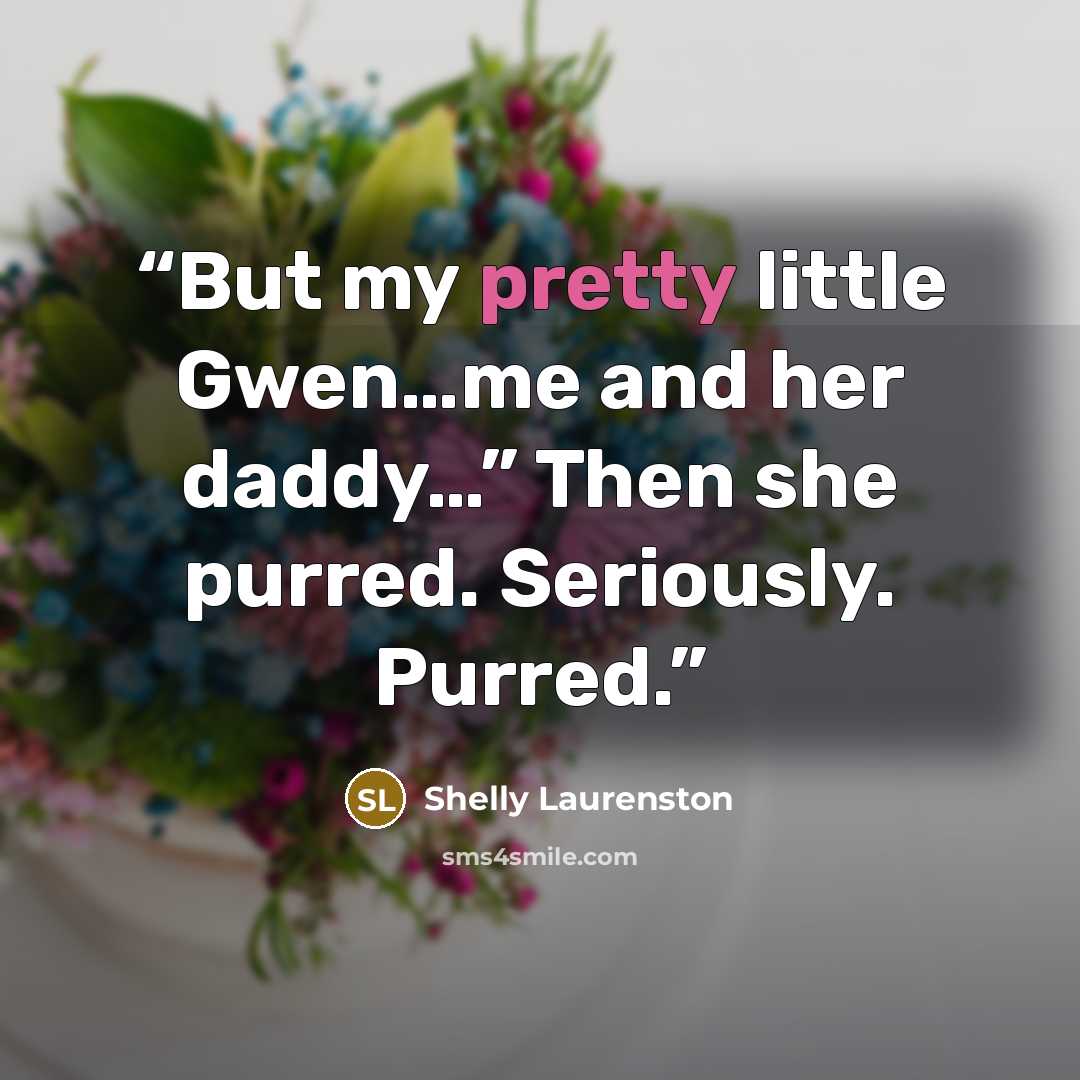 “But my pretty little Gwen…me and her daddy…” Then she purred. Seriously. Purred.” quote by Shelly Laurenston