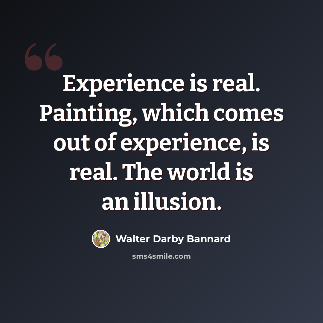 “Experience is real. Painting, which comes out of experience, is real. The world is an illusion.” quote by Walter Darby Bannard