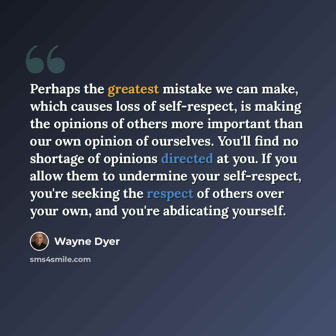“Perhaps the greatest mistake we can make, which causes loss of self-respect, is making the opinions of others more important than our own opinion of ourselves. You'll find no shortage of opinions directed at you. If you allow them to undermine your self-respect, you're seeking the respect of…” quote by Wayne Dyer