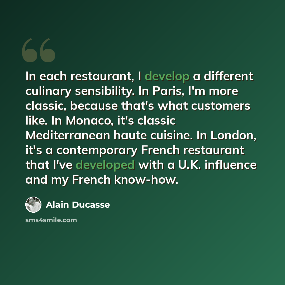 “In each restaurant, I develop a different culinary sensibility. In Paris, I'm more classic, because that's what customers like. In Monaco, it's classic Mediterranean haute cuisine. In London, it's a contemporary French restaurant that I've developed with a U.K. influence and my French know-how.” quote by Alain Ducasse