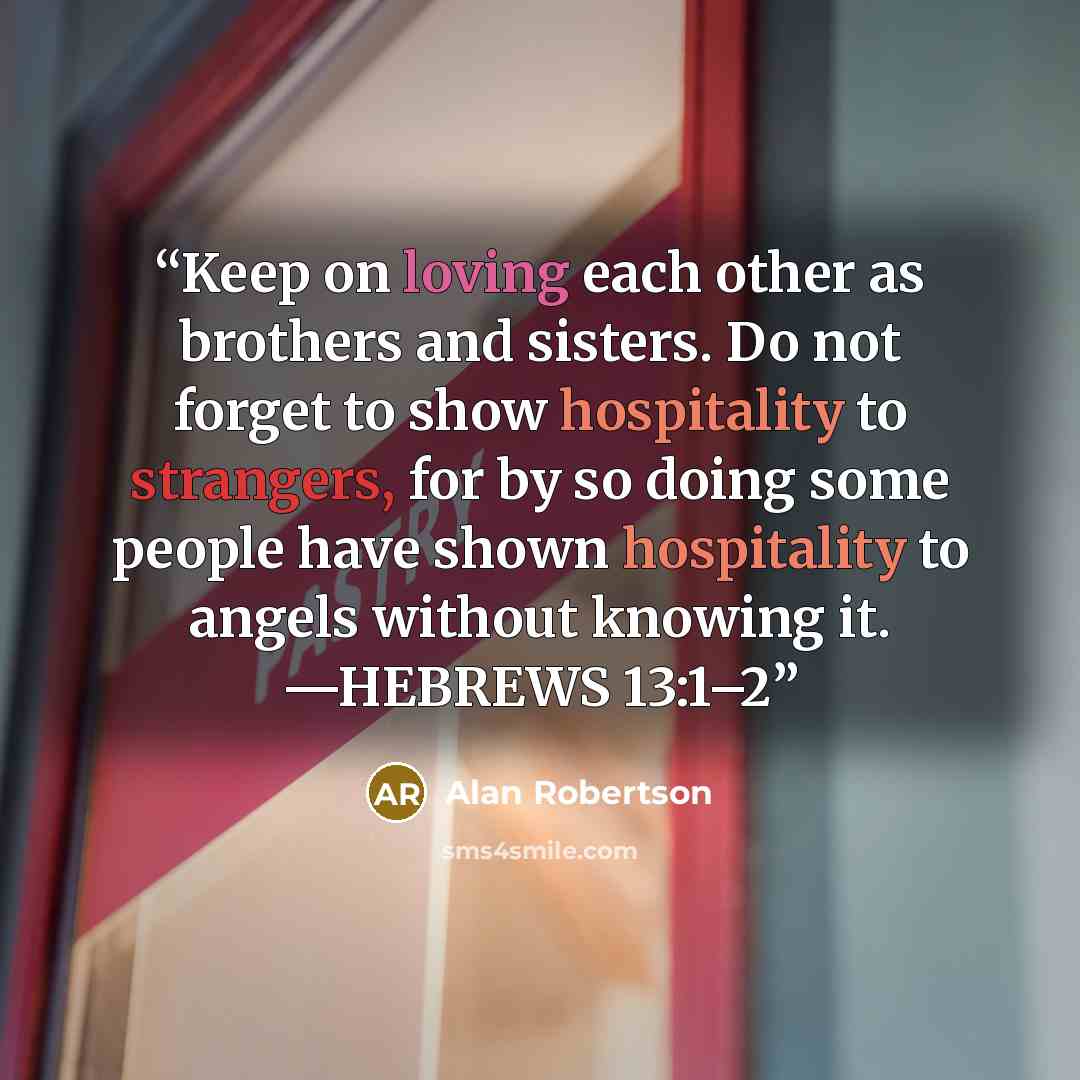 “Keep on loving each other as brothers and sisters. Do not forget to show hospitality to strangers, for by so doing some people have shown hospitality to angels without knowing it. —HEBREWS 13:1–2” quote by Alan Robertson