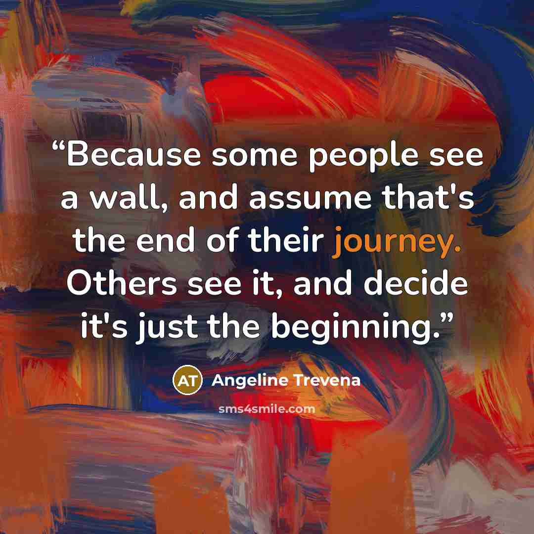 “Because some people see a wall, and assume that's the end of their journey. Others see it, and decide it's just the beginning.” quote by Angeline Trevena