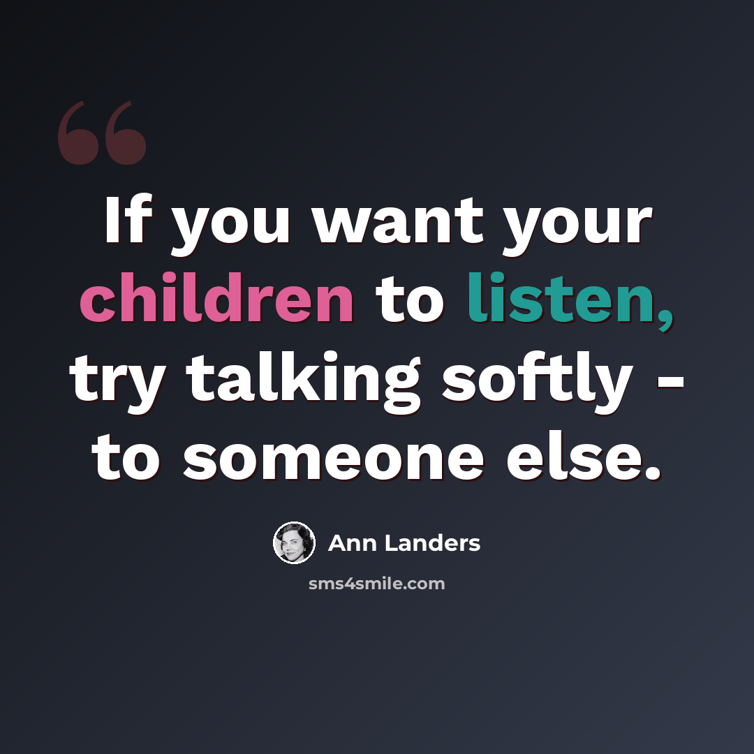 “If you want your children to listen, try talking softly - to someone else.” quote by Ann Landers