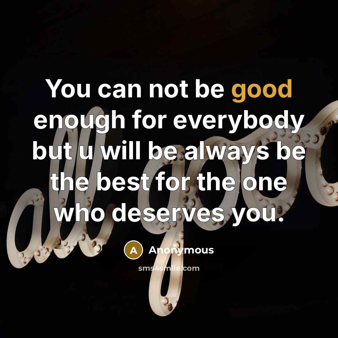 “You can not be good enough for everybody but u will be always be the best for the one who deserves you.” quote by Anonymous
