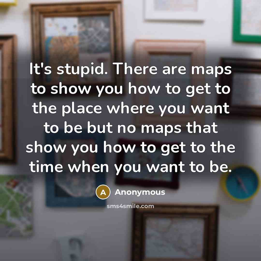 “It's stupid. There are maps to show you how to get to the place where you want to be but no maps that show you how to get to the time when you want to be.” quote by Anonymous