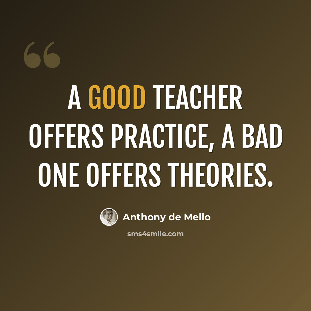 “A good teacher offers practice, a bad one offers theories.” quote by Anthony de Mello
