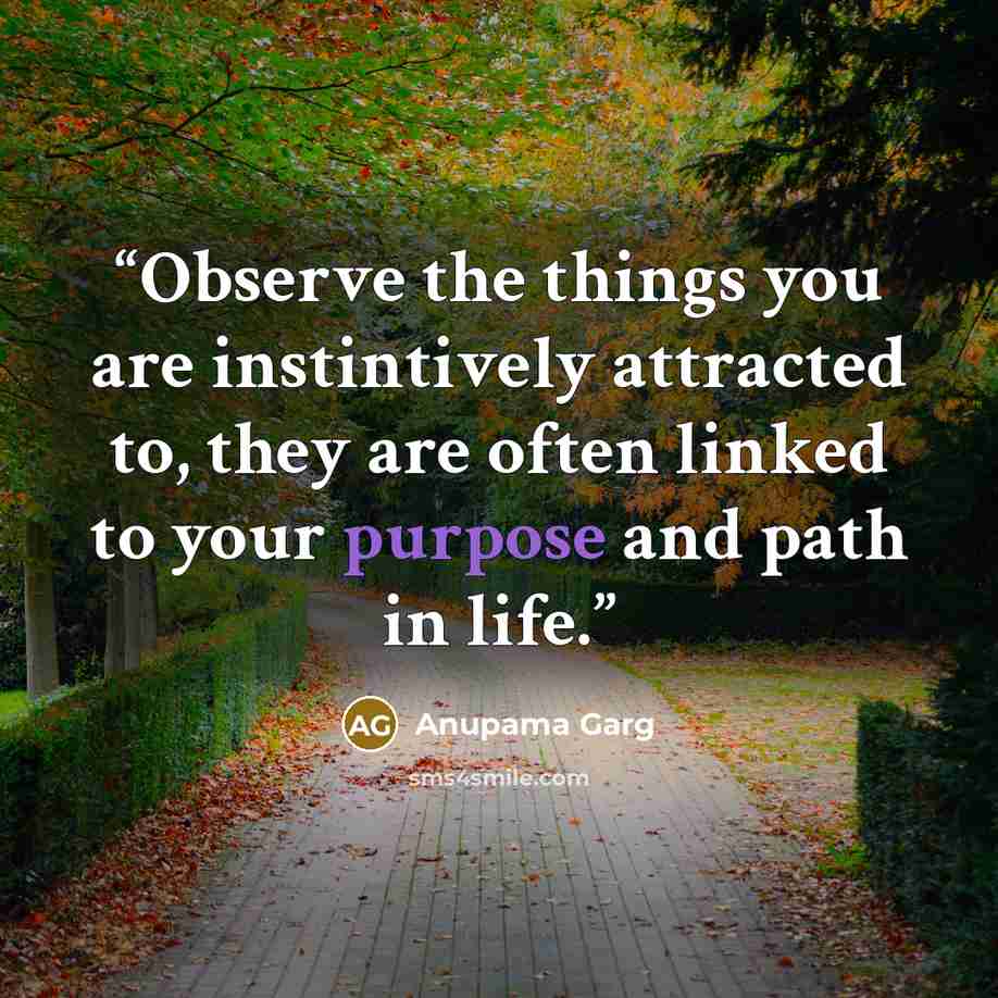 “Observe the things you are instintively attracted to, they are often linked to your purpose and path in life.” quote by Anupama Garg