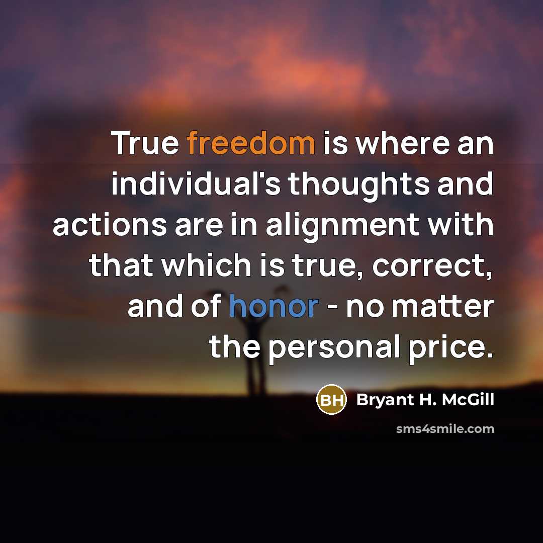 “True freedom is where an individual's thoughts and actions are in alignment with that which is true, correct, and of honor - no matter the personal price.” quote by Bryant H. McGill