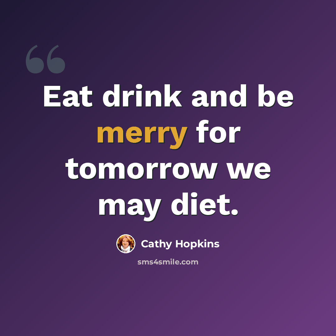 “Eat drink and be merry for tomorrow we may diet.” quote by Cathy Hopkins