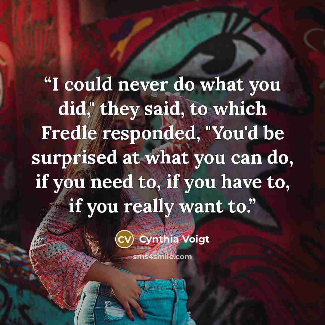“I could never do what you did," they said, to which Fredle responded, "You'd be surprised at what you can do, if you need to, if you have to, if you really want to.” quote by Cynthia Voigt