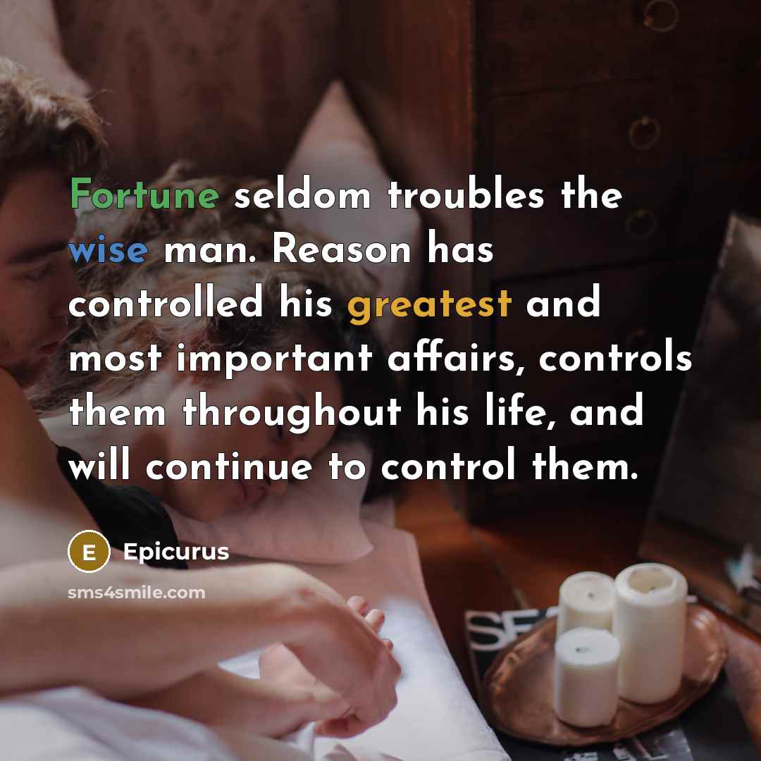 “Fortune seldom troubles the wise man. Reason has controlled his greatest and most important affairs, controls them throughout his life, and will continue to control them.” quote by Epicurus