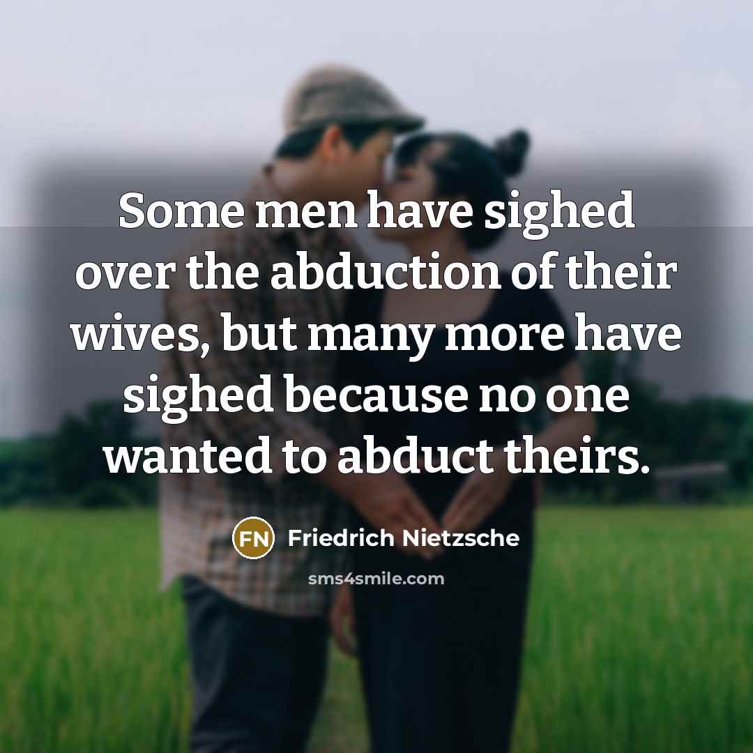 “Some men have sighed over the abduction of their wives, but many more have sighed because no one wanted to abduct theirs.” quote by Friedrich Nietzsche