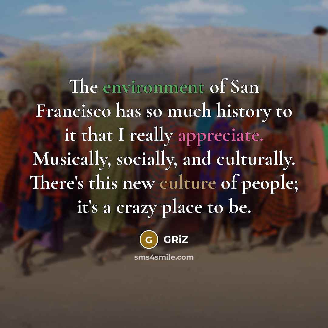 “The environment of San Francisco has so much history to it that I really appreciate. Musically, socially, and culturally. There's this new culture of people; it's a crazy place to be.” quote by GRiZ
