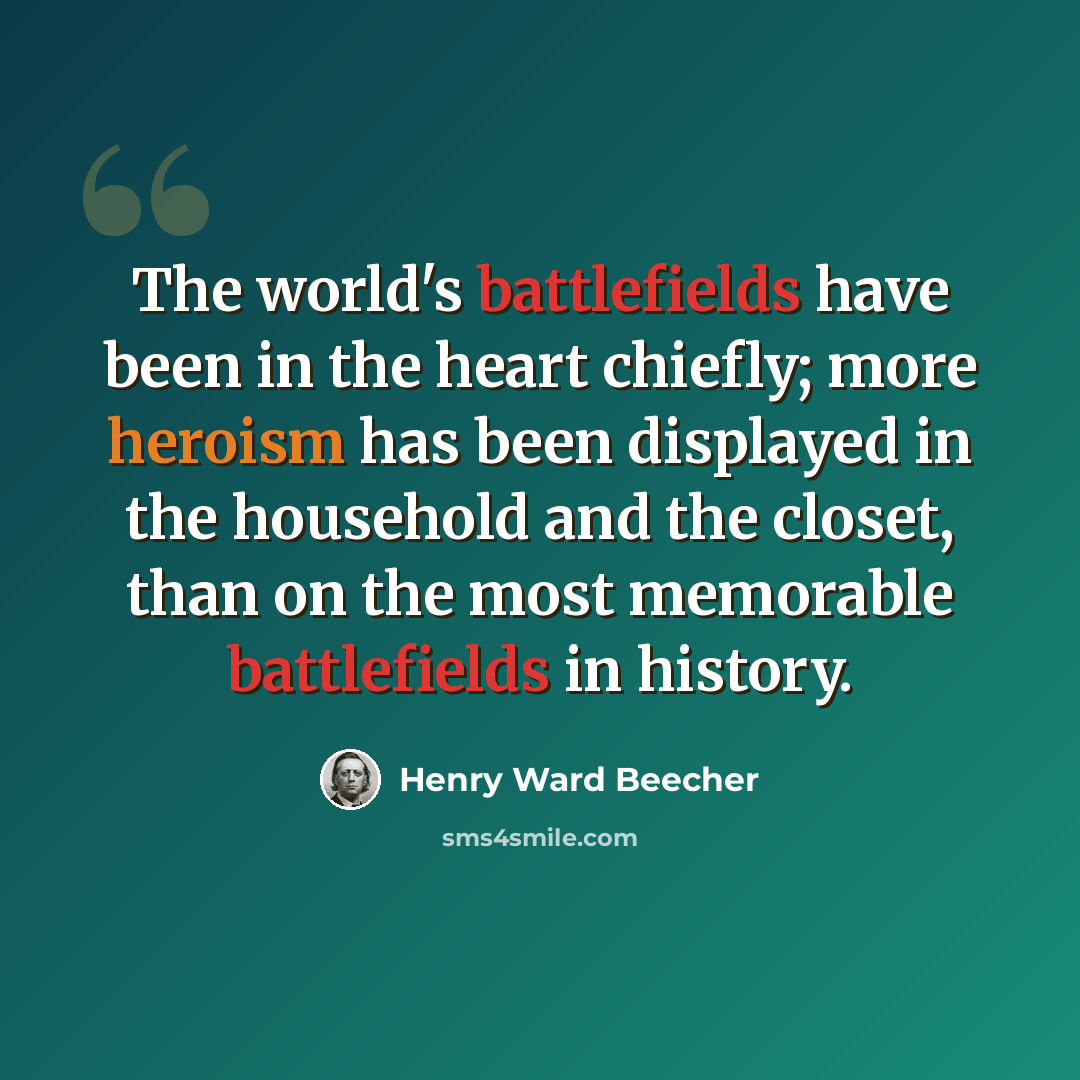 “The world's battlefields have been in the heart chiefly; more heroism has been displayed in the household and the closet, than on the most memorable battlefields in history.” quote by Henry Ward Beecher
