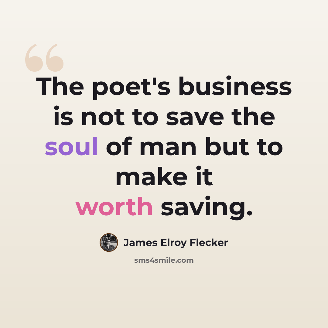 “The poet's business is not to save the soul of man but to make it worth saving.” quote by James Elroy Flecker