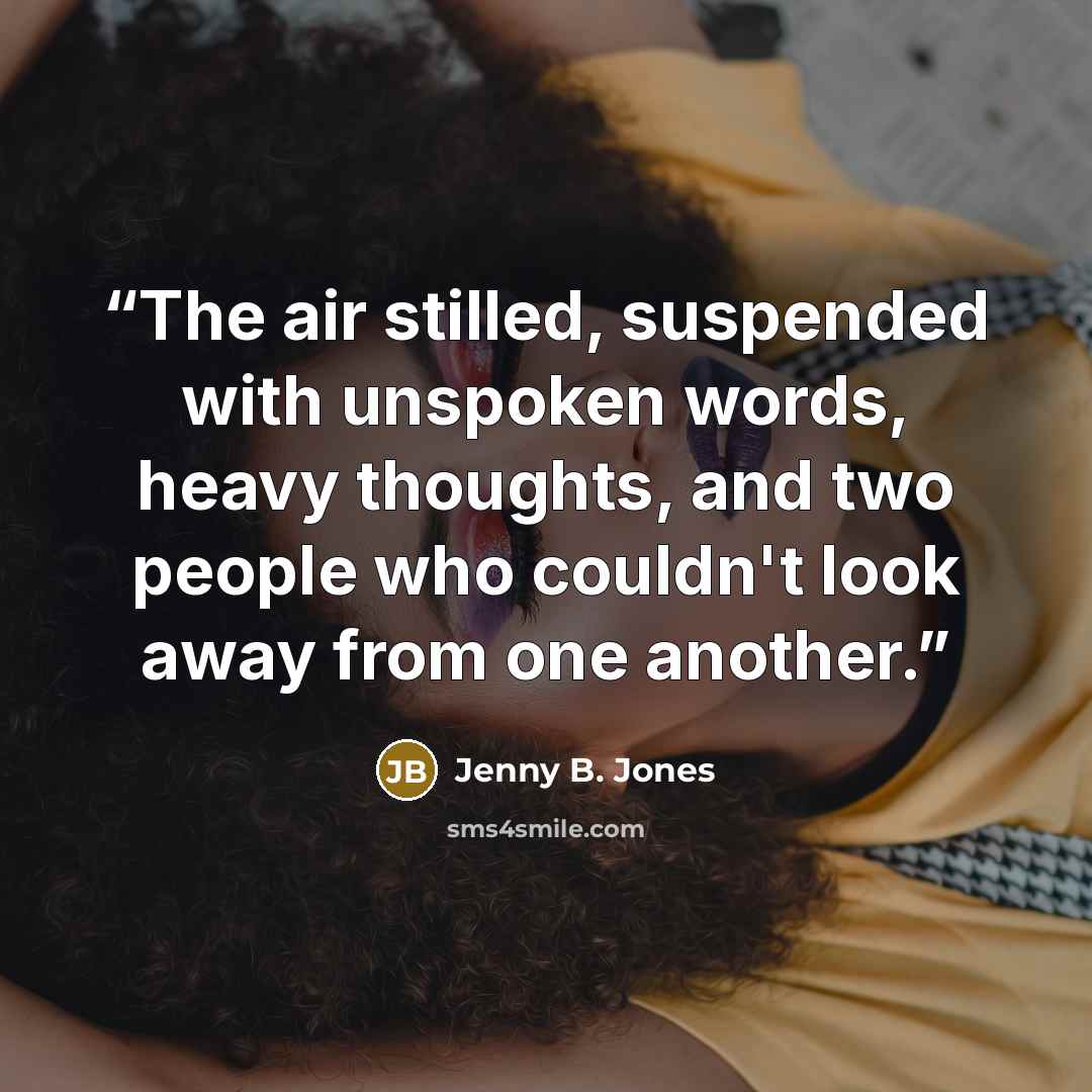 “The air stilled, suspended with unspoken words, heavy thoughts, and two people who couldn't look away from one another.” quote by Jenny B. Jones