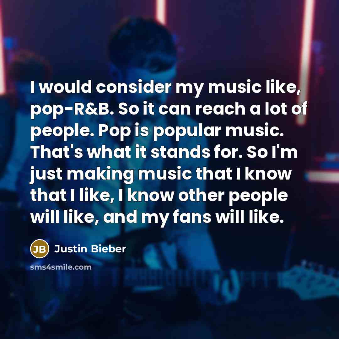 “I would consider my music like, pop-R&B. So it can reach a lot of people. Pop is popular music. That's what it stands for. So I'm just making music that I know that I like, I know other people will like, and my fans will like.” quote by Justin Bieber