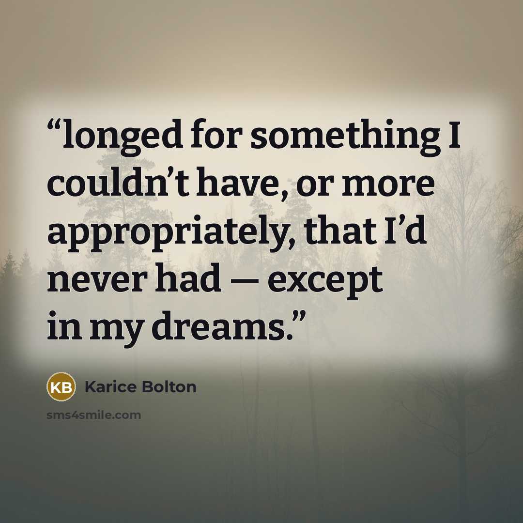“longed for something I couldn’t have, or more appropriately, that I’d never had — except in my dreams.” quote by Karice Bolton