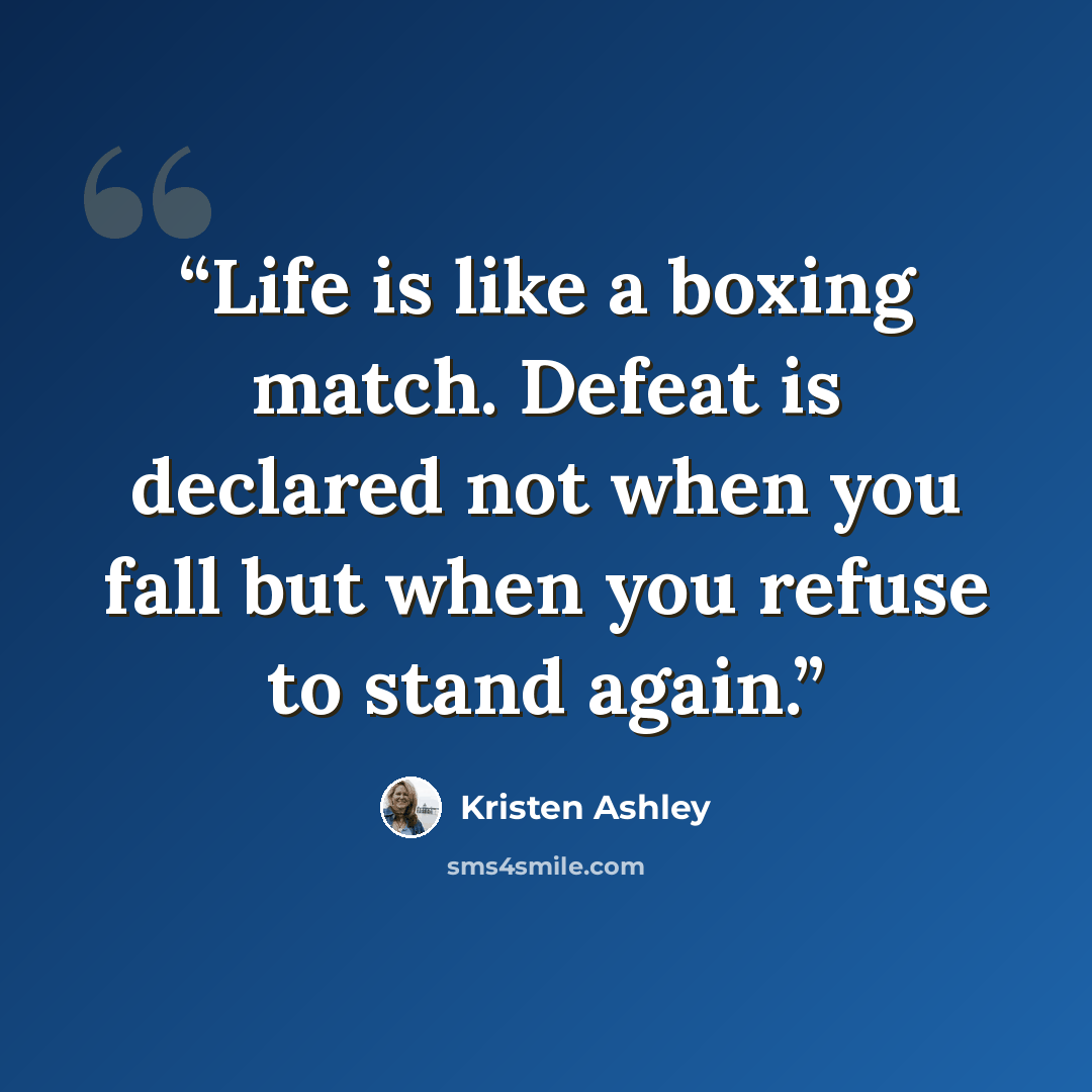 “Life is like a boxing match. Defeat is declared not when you fall but when you refuse to stand again.” quote by Kristen Ashley