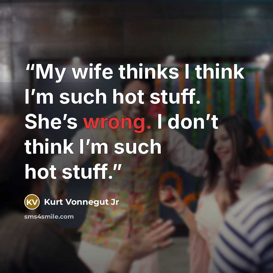 “My wife thinks I think I’m such hot stuff. She’s wrong. I don’t think I’m such hot stuff.” quote by Kurt Vonnegut Jr