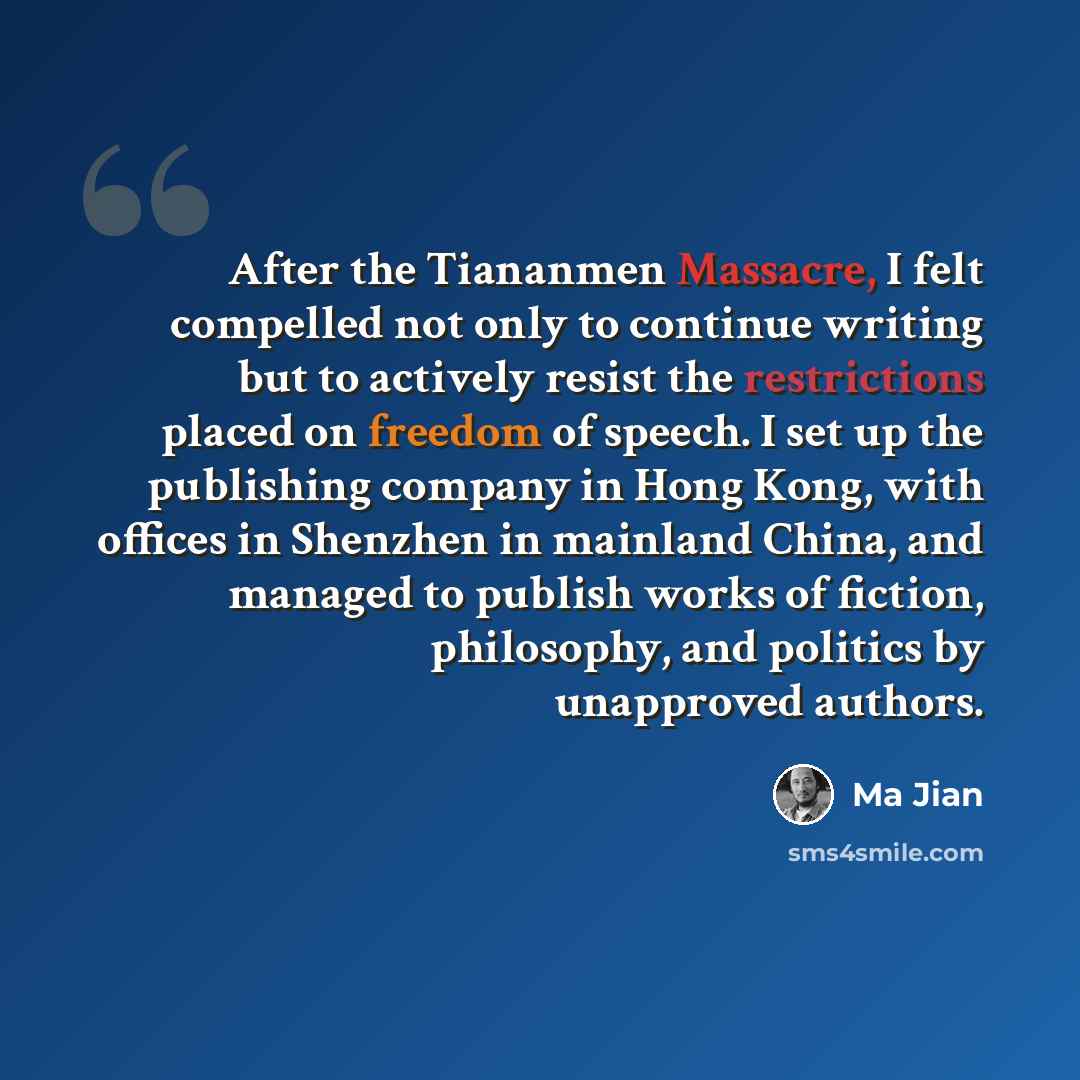 “After the Tiananmen Massacre, I felt compelled not only to continue writing but to actively resist the restrictions placed on freedom of speech. I set up the publishing company in Hong Kong, with offices in Shenzhen in mainland China, and managed to publish works of fiction, philosophy, and…” quote by Ma Jian