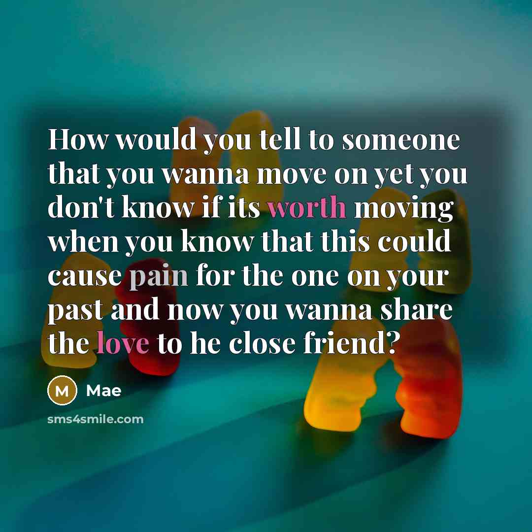 “How would you tell to someone that you wanna move on yet you don't know if its worth moving when you know that this could cause pain for the one on your past and now you wanna share the love to he close friend?” quote by Mae