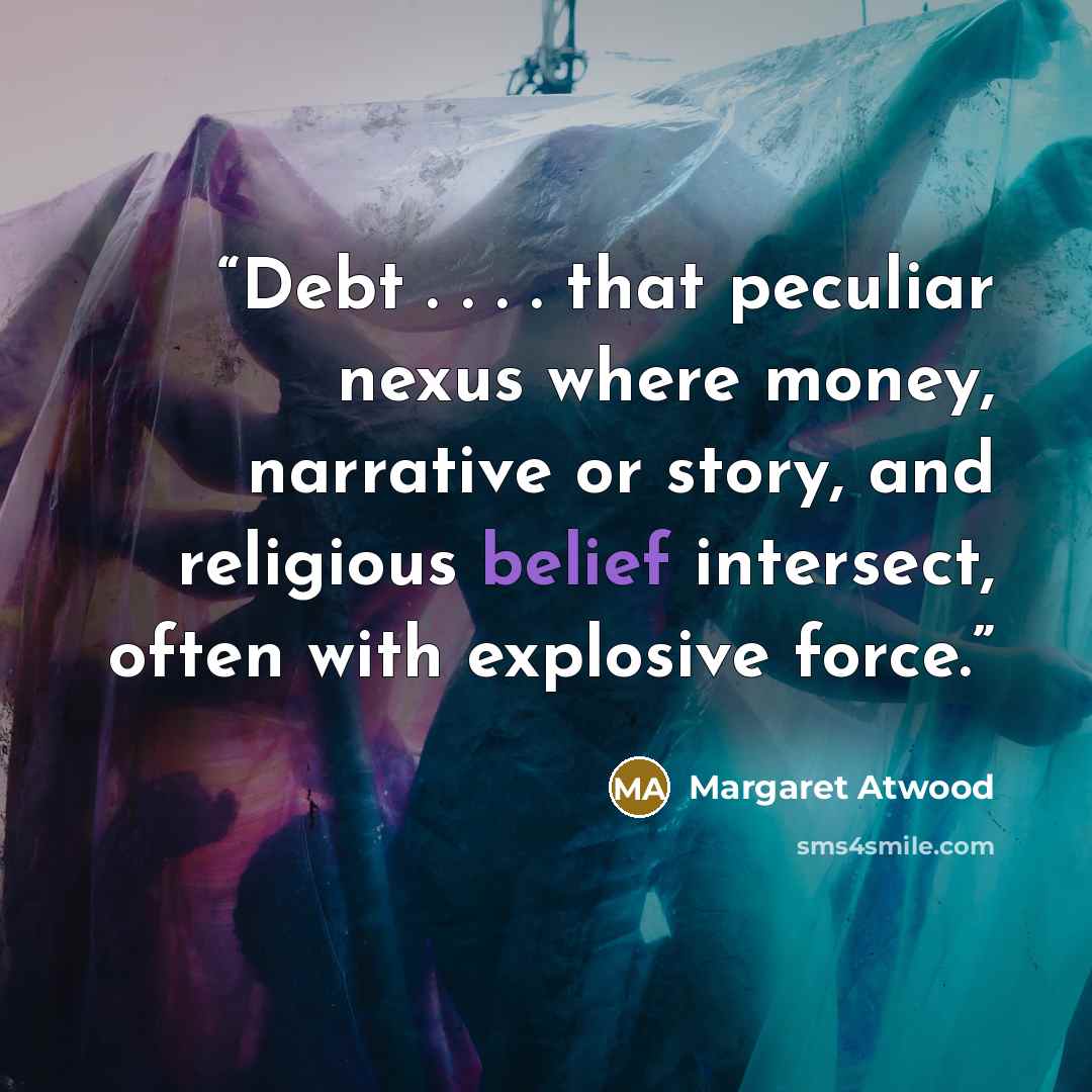 “Debt . . . . that peculiar nexus where money, narrative or story, and religious belief intersect, often with explosive force.” quote by Margaret Atwood
