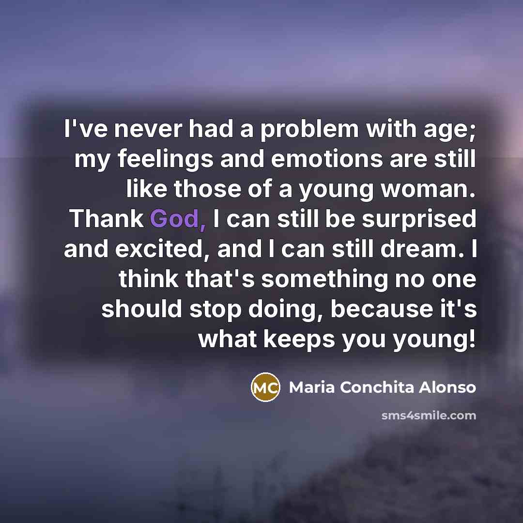 “I've never had a problem with age; my feelings and emotions are still like those of a young woman. Thank God, I can still be surprised and excited, and I can still dream. I think that's something no one should stop doing, because it's what keeps you young!” quote by Maria Conchita Alonso