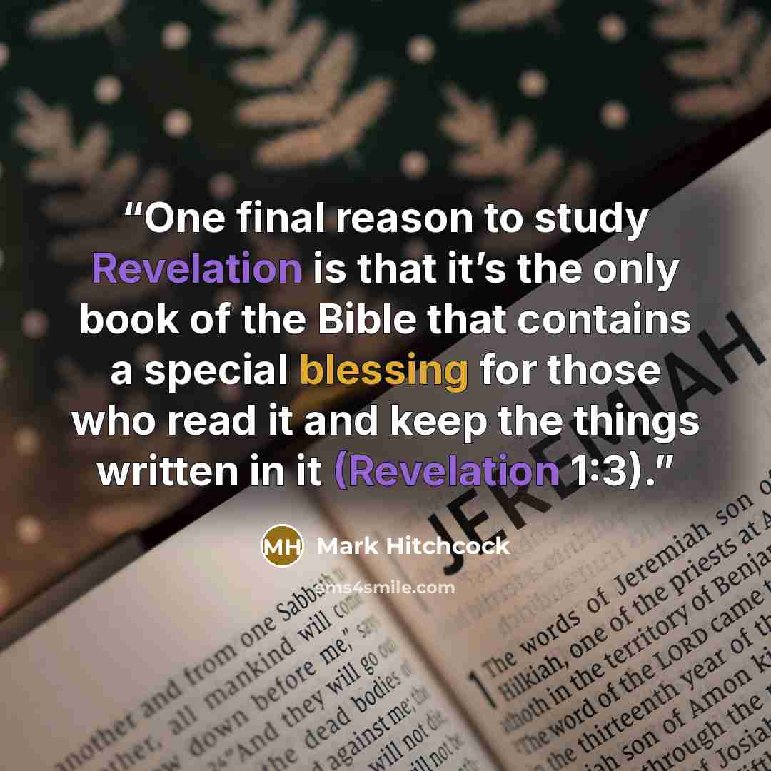 “One final reason to study Revelation is that it’s the only book of the Bible that contains a special blessing for those who read it and keep the things written in it (Revelation 1:3).” quote by Mark Hitchcock