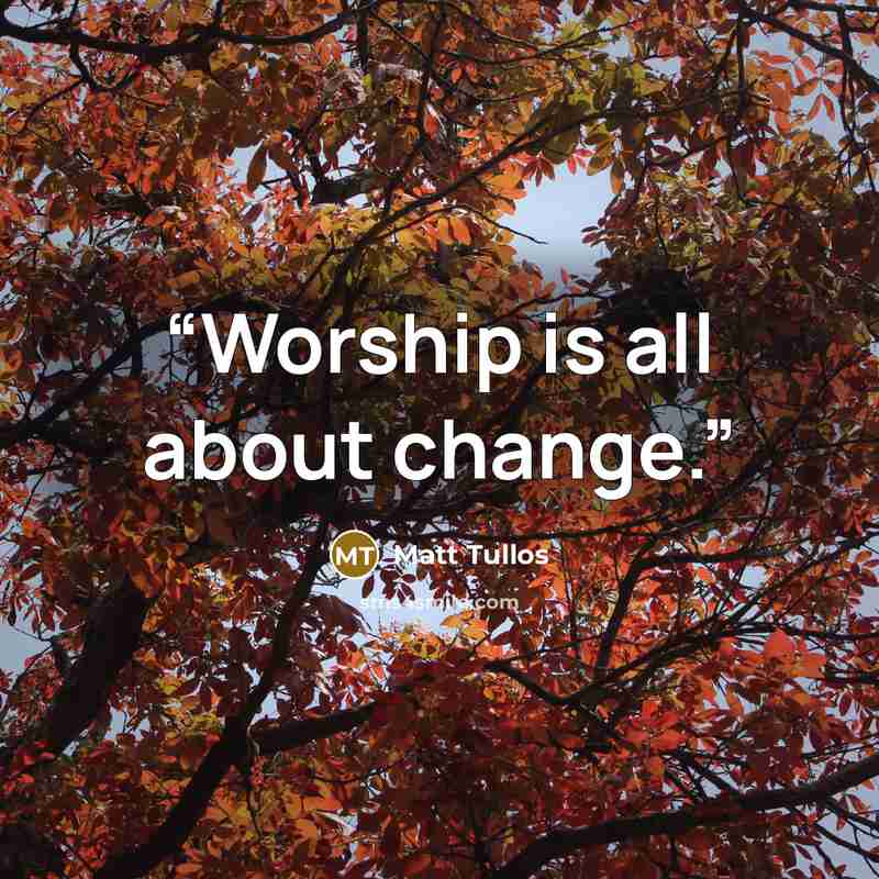 “Worship is all about change.” quote by Matt Tullos